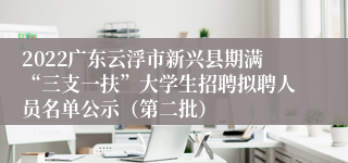 2022广东云浮市新兴县期满“三支一扶”大学生招聘拟聘人员名单公示（第二批）