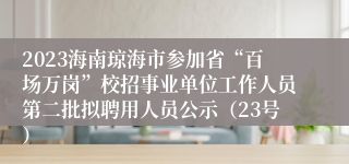 2023海南琼海市参加省“百场万岗”校招事业单位工作人员第二批拟聘用人员公示（23号）