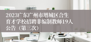 2023广东广州市增城区合生育才学校招聘非编制教师19人公告（第三次）