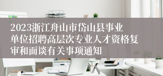 2023浙江舟山市岱山县事业单位招聘高层次专业人才资格复审和面谈有关事项通知