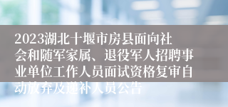 2023湖北十堰市房县面向社会和随军家属、退役军人招聘事业单位工作人员面试资格复审自动放弃及递补人员公告