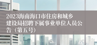 2023海南海口市住房和城乡建设局招聘下属事业单位人员公告（第五号）