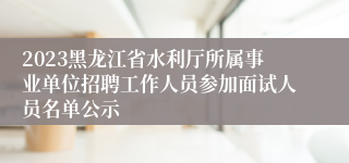 2023黑龙江省水利厅所属事业单位招聘工作人员参加面试人员名单公示