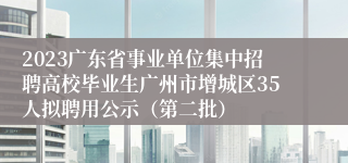 2023广东省事业单位集中招聘高校毕业生广州市增城区35人拟聘用公示（第二批）