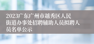 2023广东广州市越秀区人民街道办事处招聘辅助人员拟聘人员名单公示