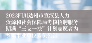 2023四川达州市宣汉县人力资源和社会保障局考核招聘服务期满“三支一扶”计划志愿者为乡镇事业单位人员公告