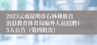 2023云南昆明市石林彝族自治县教育体育局编外人员招聘15人公告（第四批次）