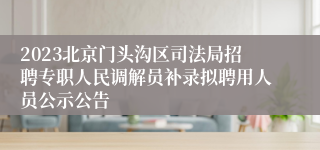 2023北京门头沟区司法局招聘专职人民调解员补录拟聘用人员公示公告