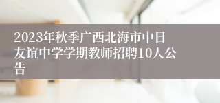 2023年秋季广西北海市中日友谊中学学期教师招聘10人公告