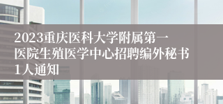 2023重庆医科大学附属第一医院生殖医学中心招聘编外秘书1人通知