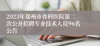 2023年郑州市骨科医院第二次公开招聘专业技术人员96名公告