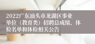 2022广东汕头市龙湖区事业单位（教育类）招聘总成绩、体检名单和体检相关公告