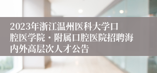 2023年浙江温州医科大学口腔医学院・附属口腔医院招聘海内外高层次人才公告