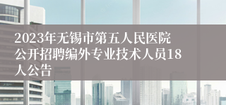 2023年无锡市第五人民医院公开招聘编外专业技术人员18人公告