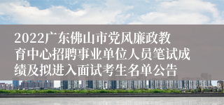 2022广东佛山市党风廉政教育中心招聘事业单位人员笔试成绩及拟进入面试考生名单公告