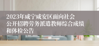 2023年咸宁咸安区面向社会公开招聘劳务派遣教师综合成绩和体检公告