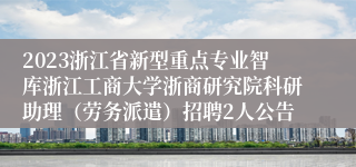 2023浙江省新型重点专业智库浙江工商大学浙商研究院科研助理（劳务派遣）招聘2人公告