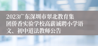 2023广东深圳市翠北教育集团侨香实验学校高薪诚聘小学语文、初中道法教师公告