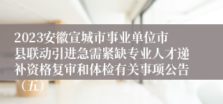 2023安徽宣城市事业单位市县联动引进急需紧缺专业人才递补资格复审和体检有关事项公告（五）