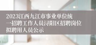 2023江西九江市事业单位统一招聘工作人员浔阳区招聘岗位拟聘用人员公示