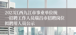 2023江西九江市事业单位统一招聘工作人员瑞昌市招聘岗位拟聘用人员公示