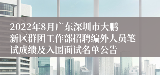 2022年8月广东深圳市大鹏新区群团工作部招聘编外人员笔试成绩及入围面试名单公告