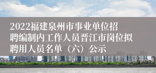 2022福建泉州市事业单位招聘编制内工作人员晋江市岗位拟聘用人员名单（六）公示