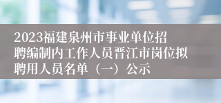 2023福建泉州市事业单位招聘编制内工作人员晋江市岗位拟聘用人员名单（一）公示