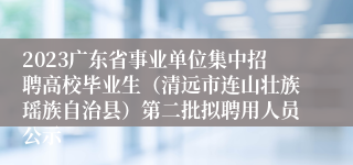 2023广东省事业单位集中招聘高校毕业生（清远市连山壮族瑶族自治县）第二批拟聘用人员公示