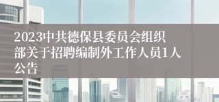 2023中共德保县委员会组织部关于招聘编制外工作人员1人公告