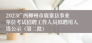 2023广西柳州市鹿寨县事业单位考试招聘工作人员拟聘用人选公示（第二批）