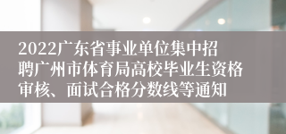 2022广东省事业单位集中招聘广州市体育局高校毕业生资格审核、面试合格分数线等通知