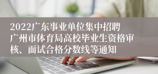 2022广东事业单位集中招聘广州市体育局高校毕业生资格审核、面试合格分数线等通知