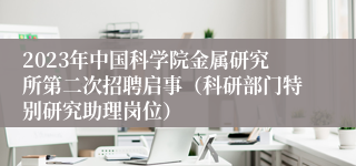 2023年中国科学院金属研究所第二次招聘启事（科研部门特别研究助理岗位）