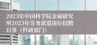 2023年中国科学院金属研究所2023年劳务派遣岗位招聘启事（科研部门）