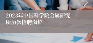 2023年中国科学院金属研究所历次招聘岗位