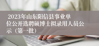  2023年山东阳信县事业单位公开选聘硕博士拟录用人员公示（第一批）