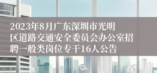 2023年8月广东深圳市光明区道路交通安全委员会办公室招聘一般类岗位专干16人公告