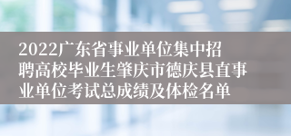 2022广东省事业单位集中招聘高校毕业生肇庆市德庆县直事业单位考试总成绩及体检名单