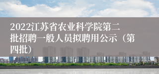 2022江苏省农业科学院第二批招聘一般人员拟聘用公示（第四批）