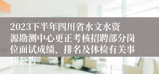 2023下半年四川省水文水资源勘测中心更正考核招聘部分岗位面试成绩、排名及体检有关事项公告
