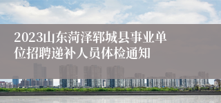 2023山东菏泽郓城县事业单位招聘递补人员体检通知