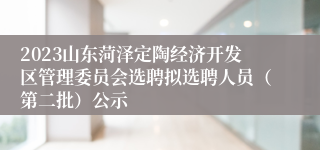 2023山东菏泽定陶经济开发区管理委员会选聘拟选聘人员（第二批）公示