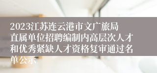 2023江苏连云港市文广旅局直属单位招聘编制内高层次人才和优秀紧缺人才资格复审通过名单公示