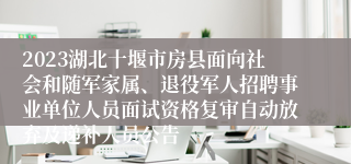 2023湖北十堰市房县面向社会和随军家属、退役军人招聘事业单位人员面试资格复审自动放弃及递补人员公告