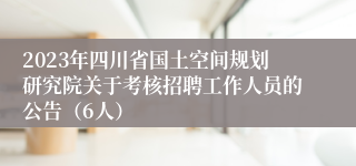 2023年四川省国土空间规划研究院关于考核招聘工作人员的公告（6人）