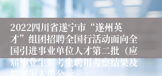 2022四川省遂宁市“遂州英才”组团招聘全国行活动面向全国引进事业单位人才第二批（应届毕业生）考生聘用考察结果及拟聘用人员公示