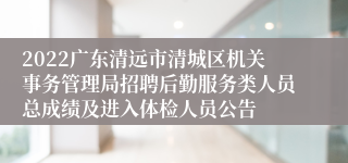 2022广东清远市清城区机关事务管理局招聘后勤服务类人员总成绩及进入体检人员公告