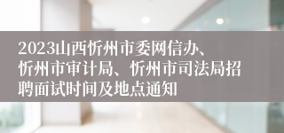 2023山西忻州市委网信办、忻州市审计局、忻州市司法局招聘面试时间及地点通知