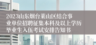 2023山东烟台莱山区结合事业单位招聘征集本科及以上学历毕业生入伍考试安排告知书